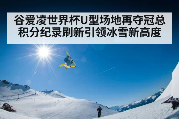 谷爱凌世界杯U型场地再夺冠总积分纪录刷新引领冰雪新高度