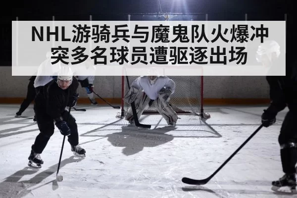 NHL游骑兵与魔鬼队火爆冲突多名球员遭驱逐出场