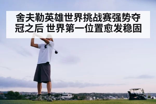 舍夫勒英雄世界挑战赛强势夺冠之后 世界第一位置愈发稳固
