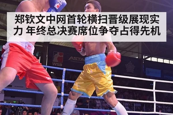 郑钦文中网首轮横扫晋级展现实力 年终总决赛席位争夺占得先机