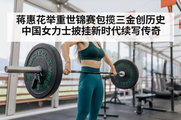 蒋惠花举重世锦赛包揽三金创历史 中国女力士披挂新时代续写传奇