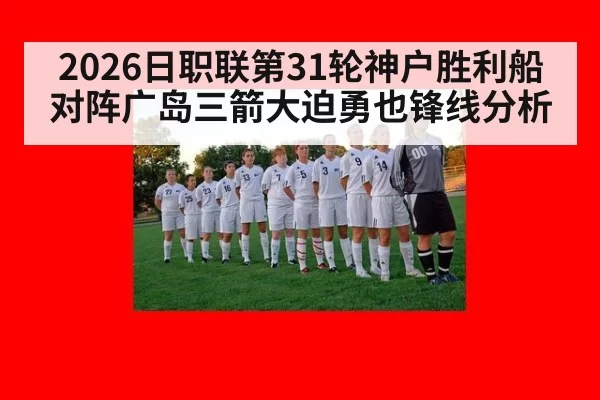 2026日职联第31轮神户胜利船对阵广岛三箭大迫勇也锋线分析