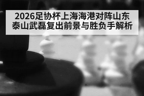2026足协杯上海海港对阵山东泰山武磊复出前景与胜负手解析