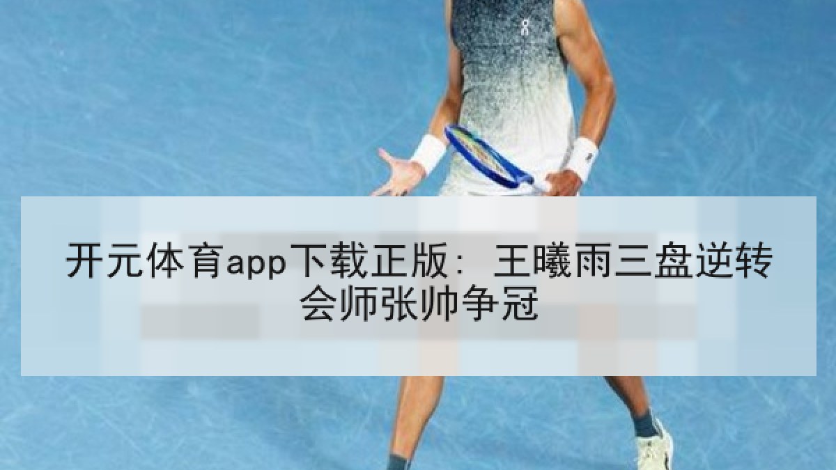 开元体育app下载正版: 王曦雨三盘逆转会师张帅争冠